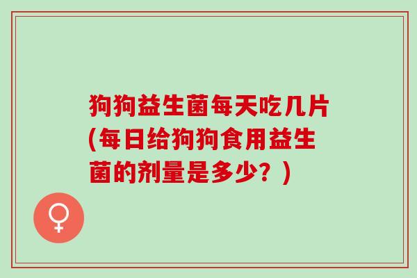 狗狗益生菌每天吃几片(每日给狗狗食用益生菌的剂量是多少？)