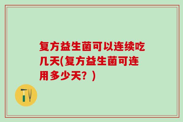 复方益生菌可以连续吃几天(复方益生菌可连用多少天？)