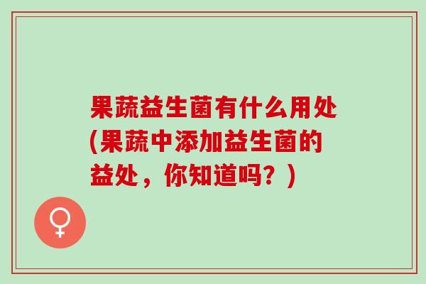 果蔬益生菌有什么用处(果蔬中添加益生菌的益处，你知道吗？)