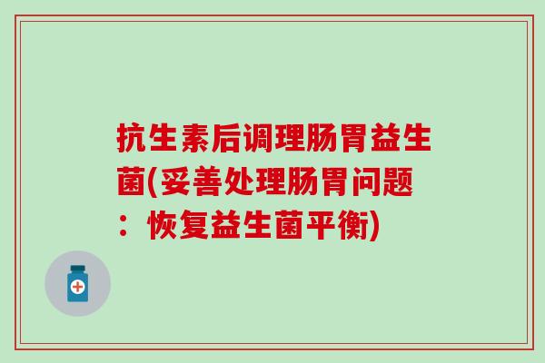 抗生素后调理肠胃益生菌(妥善处理肠胃问题：恢复益生菌平衡)