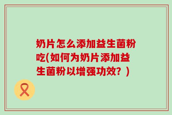 奶片怎么添加益生菌粉吃(如何为奶片添加益生菌粉以增强功效？)
