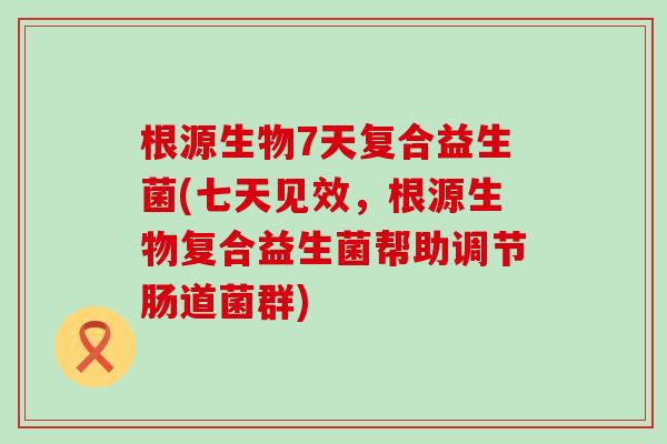根源生物7天复合益生菌(七天见效，根源生物复合益生菌帮助调节肠道菌群)