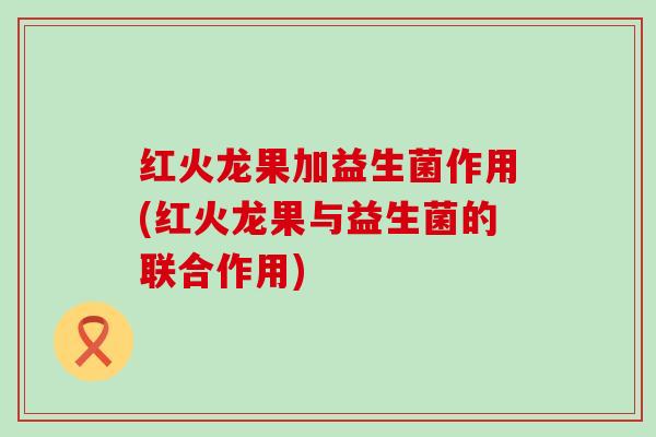 红火龙果加益生菌作用(红火龙果与益生菌的联合作用)