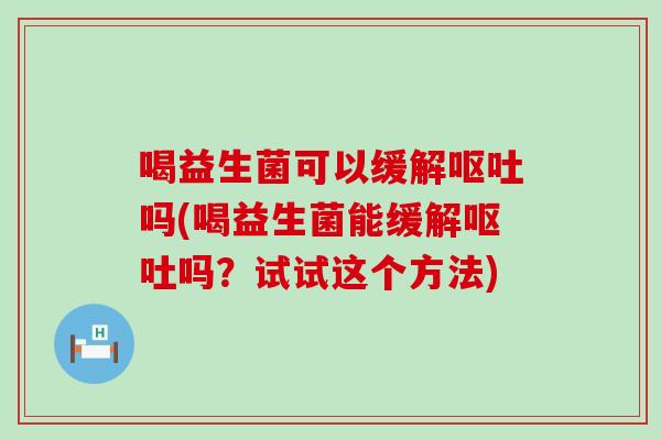 喝益生菌可以缓解呕吐吗(喝益生菌能缓解呕吐吗？试试这个方法)