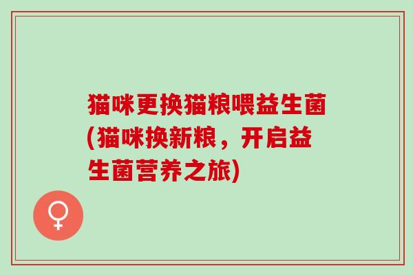 猫咪更换猫粮喂益生菌(猫咪换新粮，开启益生菌营养之旅)