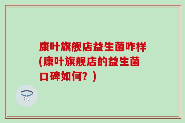 康叶旗舰店益生菌咋样(康叶旗舰店的益生菌口碑如何？)