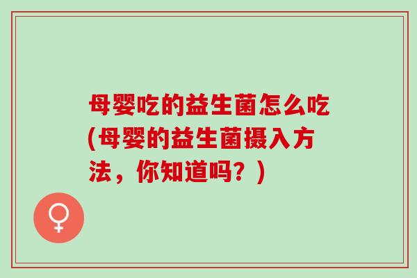 母婴吃的益生菌怎么吃(母婴的益生菌摄入方法，你知道吗？)