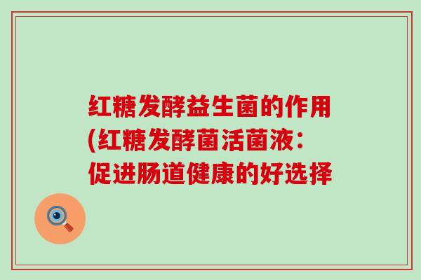 红糖发酵益生菌的作用(红糖发酵菌活菌液：促进肠道健康的好选择