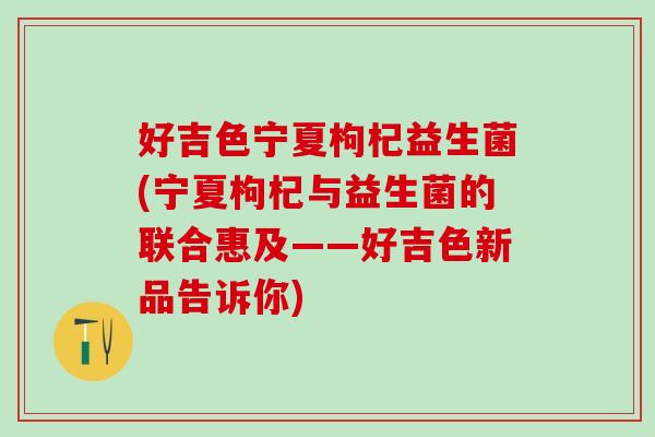 好吉色宁夏枸杞益生菌(宁夏枸杞与益生菌的联合惠及——好吉色新品告诉你)