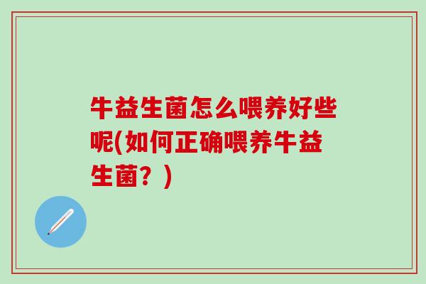 牛益生菌怎么喂养好些呢(如何正确喂养牛益生菌？)