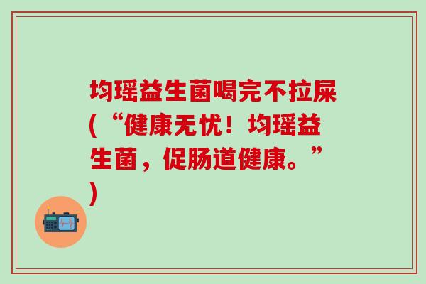 均瑶益生菌喝完不拉屎(“健康无忧！均瑶益生菌，促肠道健康。”)