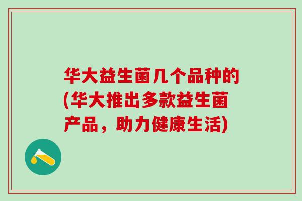 华大益生菌几个品种的(华大推出多款益生菌产品，助力健康生活)