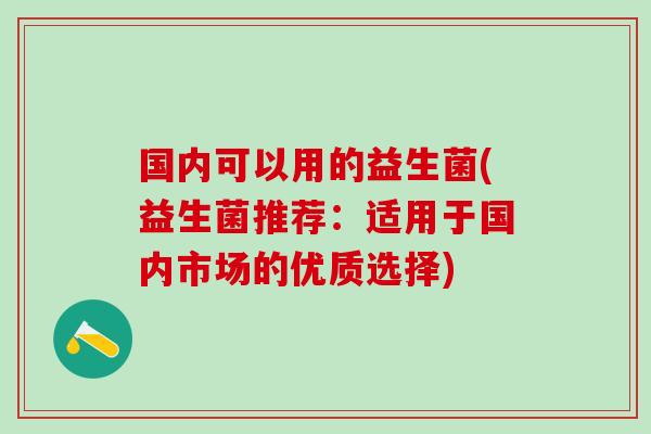 国内可以用的益生菌(益生菌推荐：适用于国内市场的优质选择)