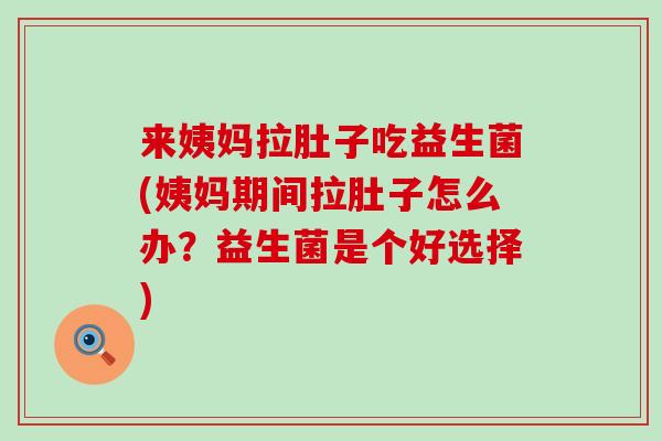 来姨妈拉肚子吃益生菌(姨妈期间拉肚子怎么办？益生菌是个好选择)