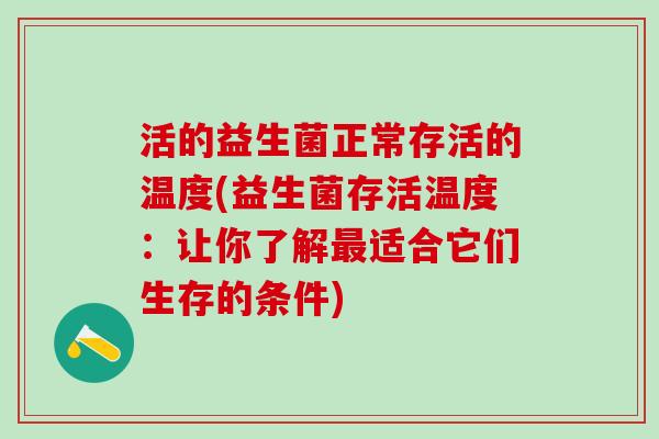 活的益生菌正常存活的温度(益生菌存活温度：让你了解最适合它们生存的条件)