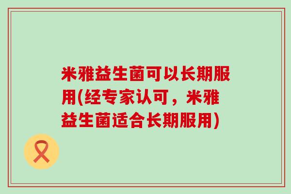 米雅益生菌可以长期服用(经专家认可,米雅益生菌适合长期服用) 米雅益生菌可以长期服用(经专家认可,米雅益生菌适合长期服用)