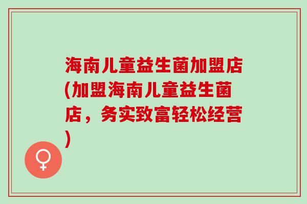 海南儿童益生菌加盟店(加盟海南儿童益生菌店，务实致富轻松经营)