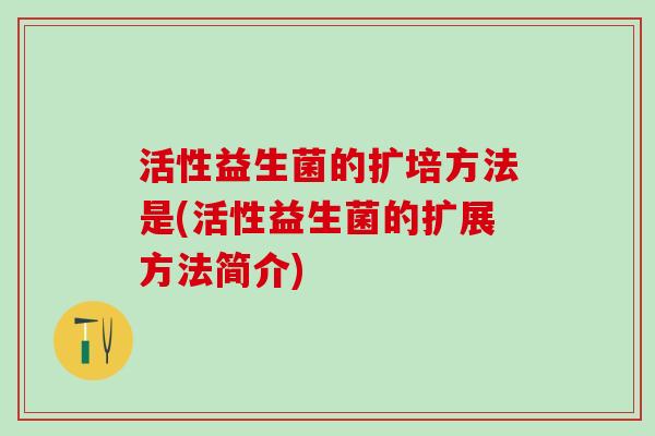 活性益生菌的扩培方法是(活性益生菌的扩展方法简介)