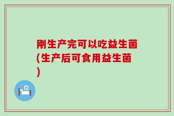 刚生产完可以吃益生菌(生产后可食用益生菌)