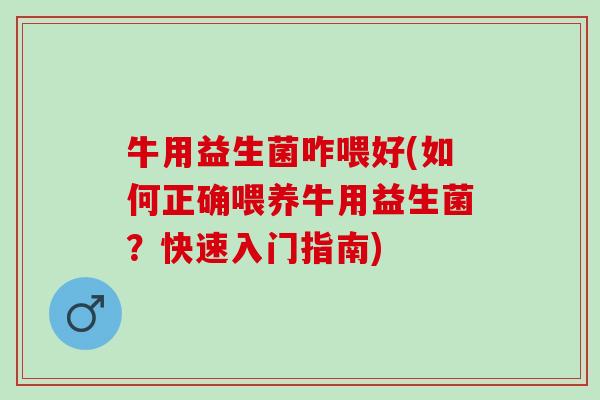 牛用益生菌咋喂好(如何正确喂养牛用益生菌？快速入门指南)