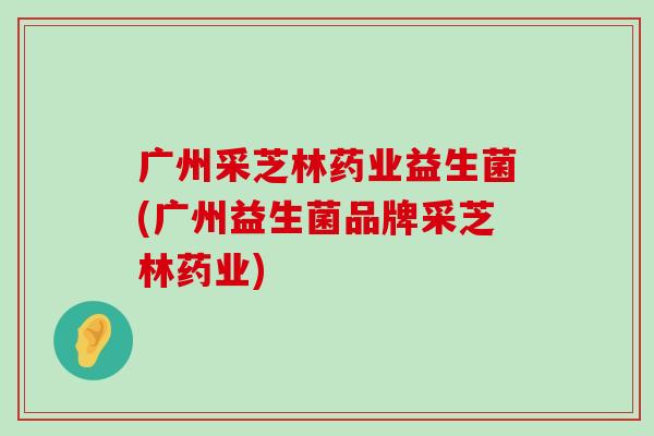 广州采芝林药业益生菌(广州益生菌品牌采芝林药业)