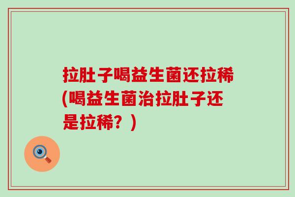拉肚子喝益生菌还拉稀(喝益生菌治拉肚子还是拉稀？)