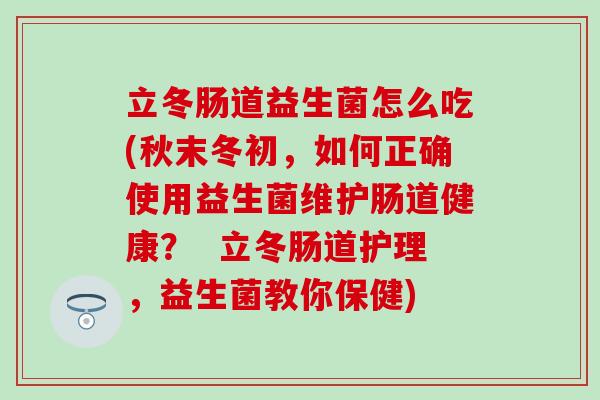 立冬肠道益生菌怎么吃(秋末冬初,如何正确使用益生菌维护肠道健康? 立冬肠道护理,益生菌教你保健) 立冬肠道益生菌怎么吃(秋末冬初,如何正确使用益生菌维护肠道健康? 立冬肠道护理,益生菌教你保健)