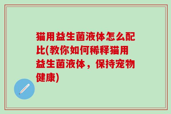 猫用益生菌液体怎么配比(教你如何稀释猫用益生菌液体，保持宠物健康)