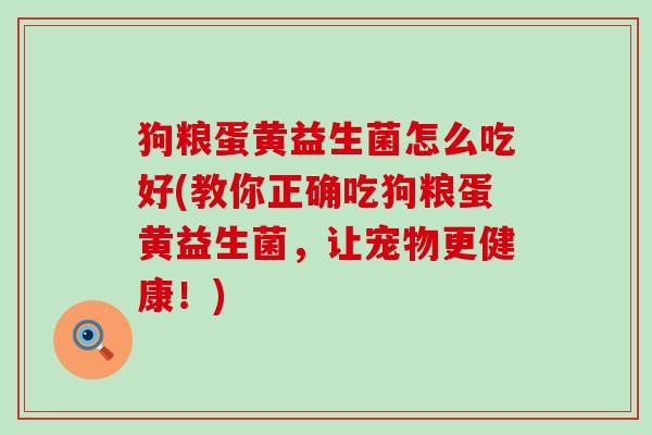 狗粮蛋黄益生菌怎么吃好(教你正确吃狗粮蛋黄益生菌，让宠物更健康！)