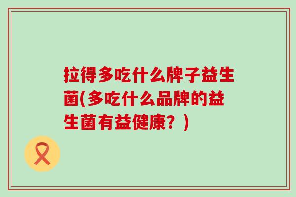 拉得多吃什么牌子益生菌(多吃什么品牌的益生菌有益健康？)