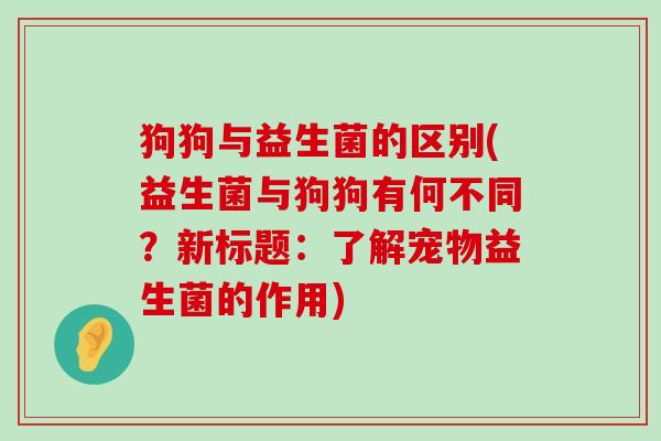 狗狗与益生菌的区别(益生菌与狗狗有何不同？新标题：了解宠物益生菌的作用)