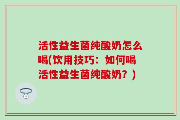 活性益生菌纯酸奶怎么喝(饮用技巧：如何喝活性益生菌纯酸奶？)
