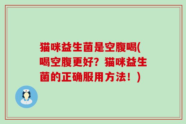 猫咪益生菌是空腹喝(喝空腹更好？猫咪益生菌的正确服用方法！)