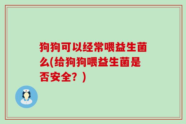 狗狗可以经常喂益生菌么(给狗狗喂益生菌是否安全？)