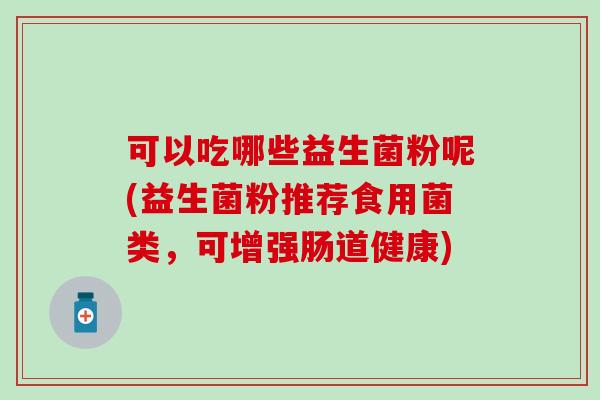 可以吃哪些益生菌粉呢(益生菌粉推荐食用菌类,可增强肠道健康) 可以吃哪些益生菌粉呢(益生菌粉推荐食用菌类,可增强肠道健康)