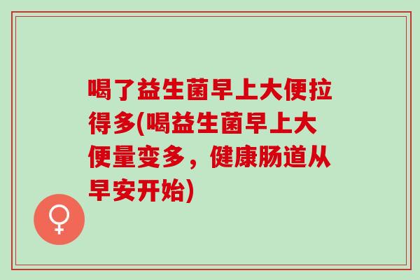 喝了益生菌早上大便拉得多(喝益生菌早上大便量变多，健康肠道从早安开始)