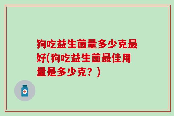 狗吃益生菌量多少克最好(狗吃益生菌最佳用量是多少克？)
