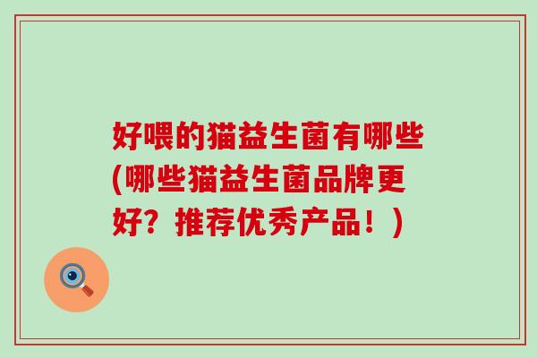 好喂的猫益生菌有哪些(哪些猫益生菌品牌更好？推荐优秀产品！)
