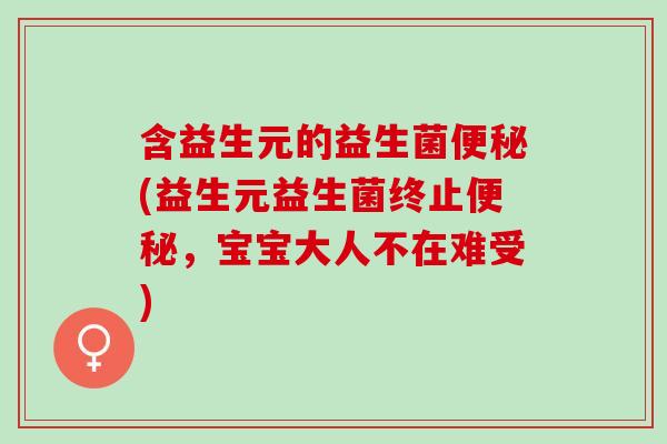 含益生元的益生菌便秘(益生元益生菌终止便秘，宝宝大人不在难受)