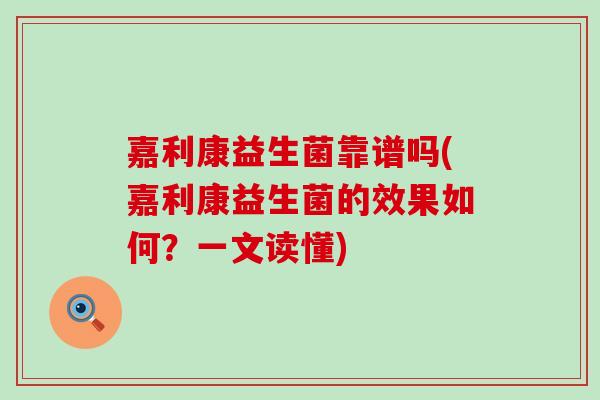 嘉利康益生菌靠谱吗(嘉利康益生菌的效果如何？一文读懂)
