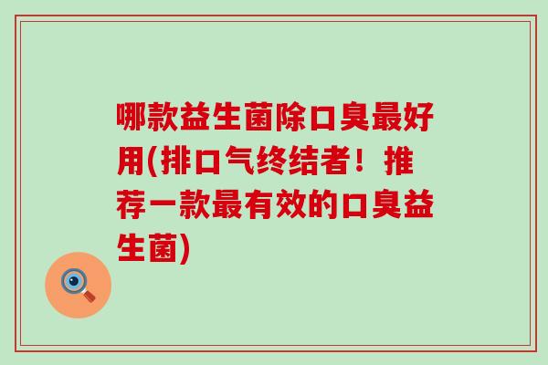 哪款益生菌除好用(排口气终结者！推荐一款有效的益生菌)