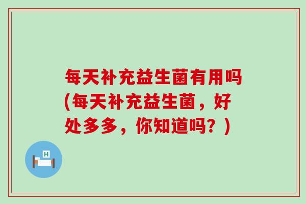 每天补充益生菌有用吗(每天补充益生菌，好处多多，你知道吗？)