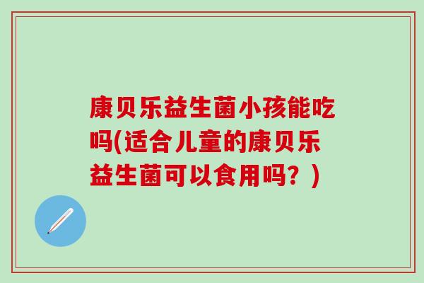 康贝乐益生菌小孩能吃吗(适合儿童的康贝乐益生菌可以食用吗？)