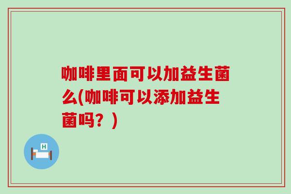 咖啡里面可以加益生菌么(咖啡可以添加益生菌吗？)