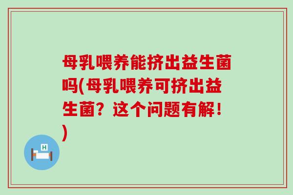 母乳喂养能挤出益生菌吗(母乳喂养可挤出益生菌？这个问题有解！)