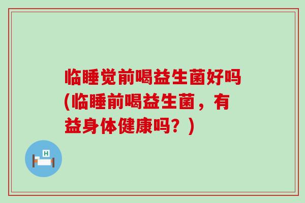 临睡觉前喝益生菌好吗(临睡前喝益生菌，有益身体健康吗？)