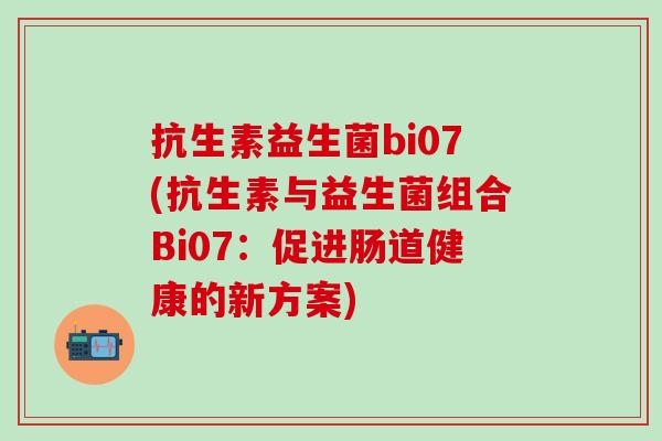 抗生素益生菌bi07(抗生素与益生菌组合Bi07:促进肠道健康的新方案) 抗生素益生菌bi07(抗生素与益生菌组合Bi07:促进肠道健康的新方案)