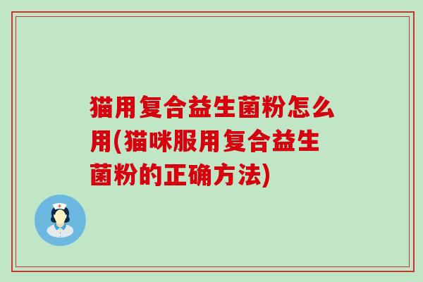猫用复合益生菌粉怎么用(猫咪服用复合益生菌粉的正确方法)