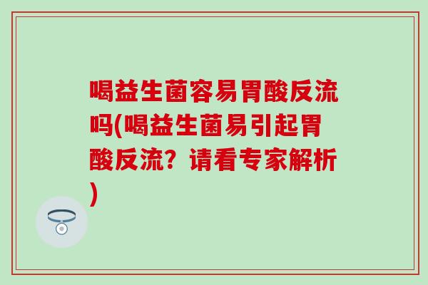 喝益生菌容易胃酸反流吗(喝益生菌易引起胃酸反流？请看专家解析)