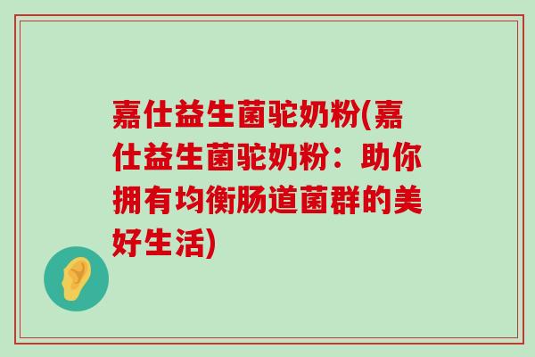 嘉仕益生菌驼奶粉(嘉仕益生菌驼奶粉：助你拥有均衡肠道菌群的美好生活)